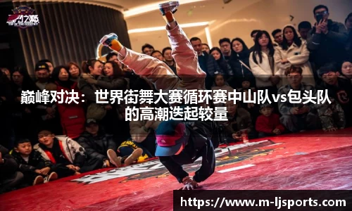 巅峰对决：世界街舞大赛循环赛中山队vs包头队的高潮迭起较量